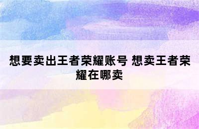 想要卖出王者荣耀账号 想卖王者荣耀在哪卖